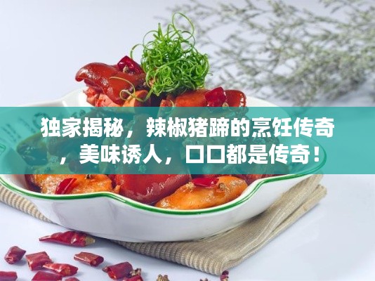 独家揭秘，辣椒猪蹄的烹饪传奇，美味诱人，口口都是传奇！