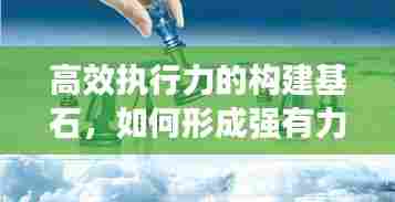 高效执行力的构建基石，如何形成强有力的执行力？