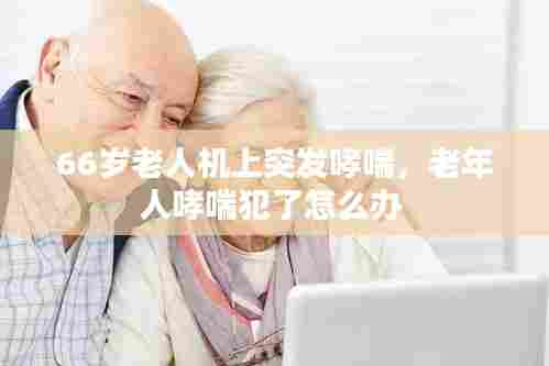 66岁老人机上突发哮喘,老年人哮喘犯了怎么办