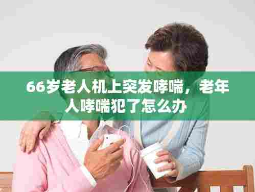 66岁老人机上突发哮喘,老年人哮喘犯了怎么办