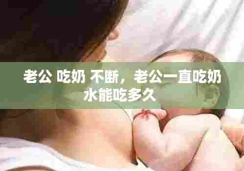 老公 吃奶 不断，老公一直吃奶水能吃多久 