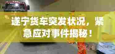 遂宁货车突发状况,紧急应对事件揭秘!