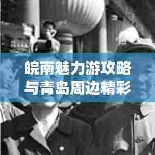 皖南魅力游攻略与青岛周边精彩游探秘