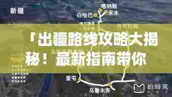 「出疆路线攻略大揭秘！最新指南带你畅游新疆边疆之美」