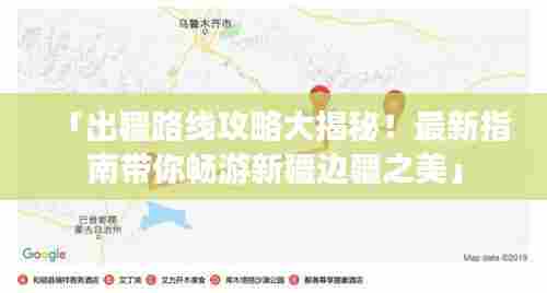 「出疆路线攻略大揭秘!最新指南带你畅游新疆边疆之美」