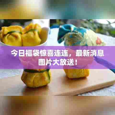 今日福袋惊喜连连，最新消息图片大放送！