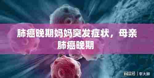 肺癌晚期妈妈突发症状,母亲肺癌晚期