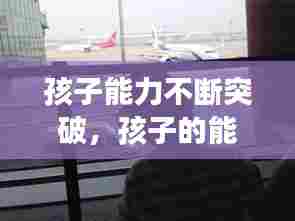 孩子能力不断突破,孩子的能力超出我们的想象