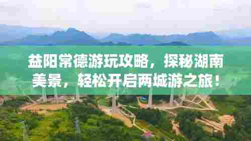 益阳常德游玩攻略,探秘湖南美景,轻松开启两城游之旅!