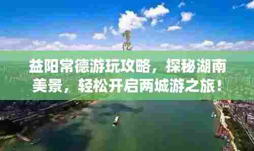 益阳常德游玩攻略,探秘湖南美景,轻松开启两城游之旅!