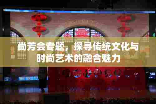 尚芳会专题，探寻传统文化与时尚艺术的融合魅力