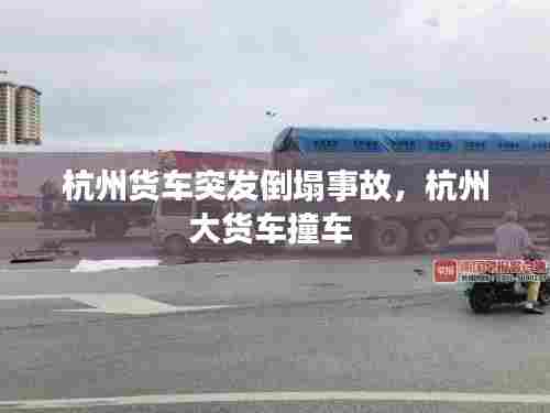 杭州货车突发倒塌事故,杭州大货车撞车