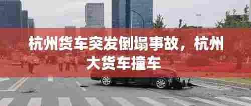 杭州货车突发倒塌事故,杭州大货车撞车