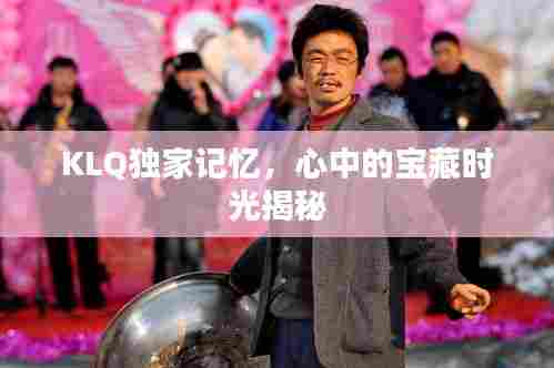 KLQ独家记忆,心中的宝藏时光揭秘