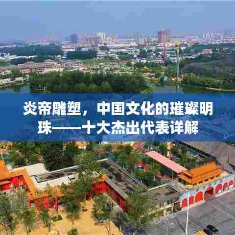 炎帝雕塑,中国文化的璀璨明珠——十大杰出代表详解