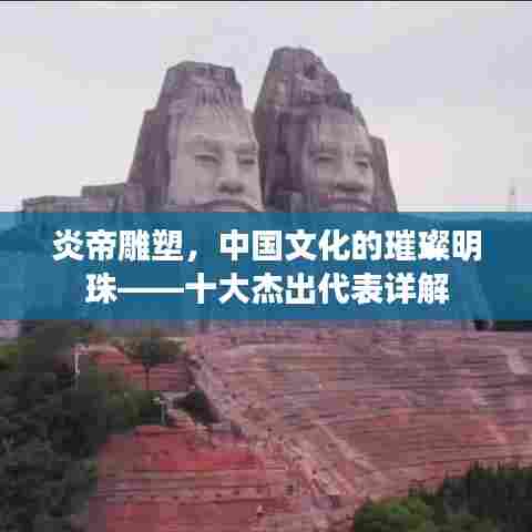 炎帝雕塑,中国文化的璀璨明珠——十大杰出代表详解