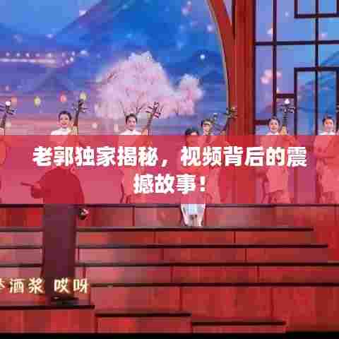 老郭独家揭秘，视频背后的震撼故事！