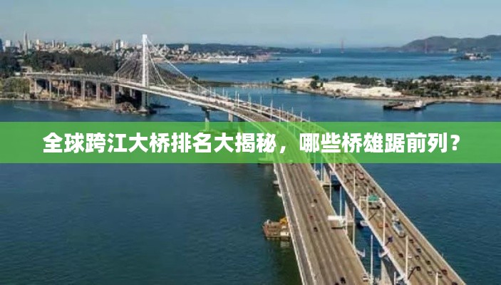 全球跨江大桥排名大揭秘，哪些桥雄踞前列？