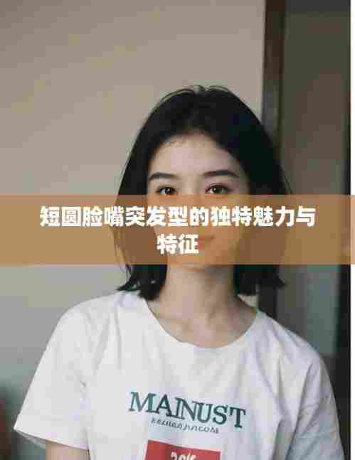 短圆脸嘴突发型的独特魅力与特征