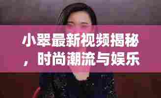 小翠最新视频揭秘,时尚潮流与娱乐热点一网打尽!