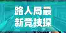 路人局最新竞技探索视频，带你领略未知的竞技世界