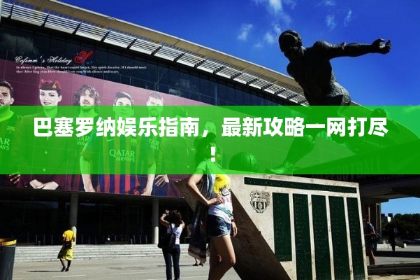 巴塞罗纳娱乐指南，最新攻略一网打尽！