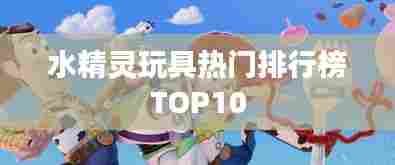水精灵玩具热门排行榜TOP10