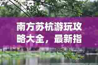 南方苏杭游玩攻略大全,最新指南助你畅游苏杭美景!