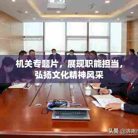 机关专题片,展现职能担当,弘扬文化精神风采