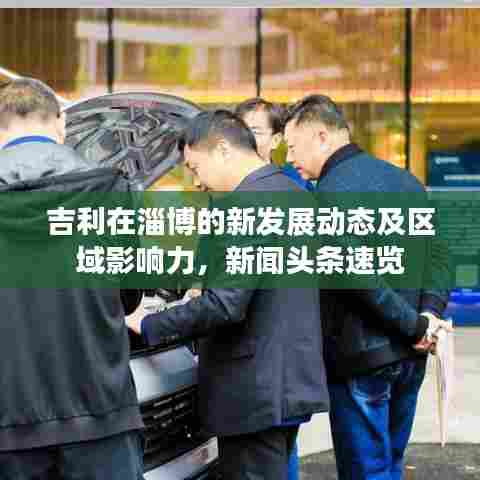 吉利在淄博的新发展动态及区域影响力,新闻头条速览