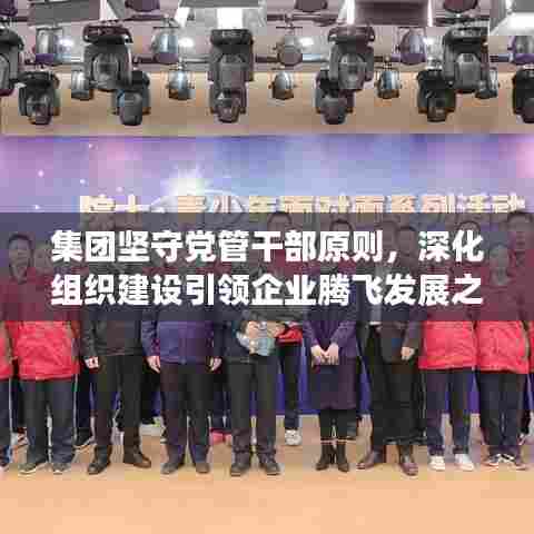 集团坚守党管干部原则，深化组织建设引领企业腾飞发展之路