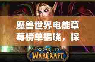 魔兽世界电能草莓榜单揭晓,探寻游戏中的美味果实传奇