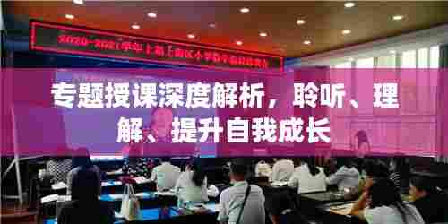 专题授课深度解析,聆听、理解、提升自我成长