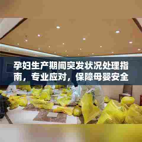 孕妇生产期间突发状况处理指南,专业应对,保障母婴安全