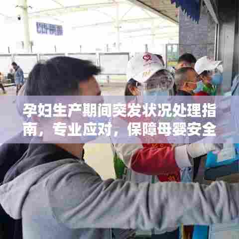 孕妇生产期间突发状况处理指南,专业应对,保障母婴安全