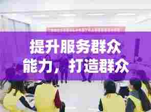 提升服务群众能力,打造群众满意的服务体验