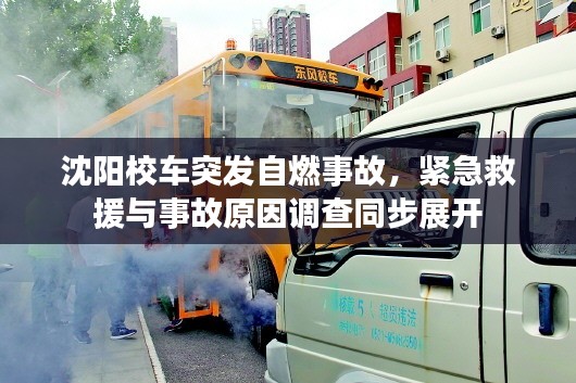 沈阳校车突发自燃事故,紧急救援与事故原因调查同步展开