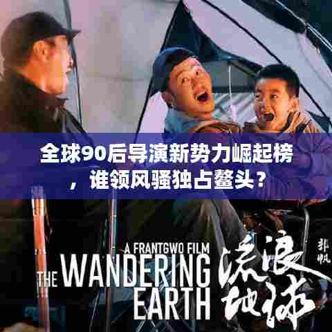 全球90后导演新势力崛起榜，谁领风骚独占鳌头？