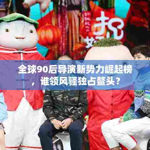 全球90后导演新势力崛起榜,谁领风骚独占鳌头?