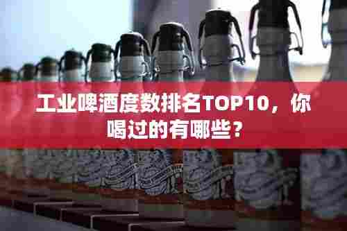 工业啤酒度数排名TOP10，你喝过的有哪些？