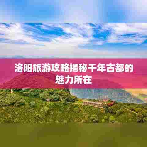 洛阳旅游攻略揭秘千年古都的魅力所在