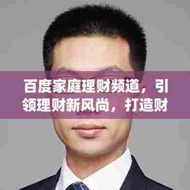 百度家庭理财频道，引领理财新风尚，打造财富增长新动力！