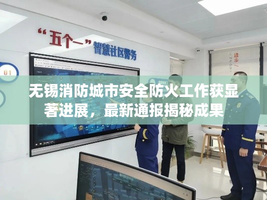 无锡消防城市安全防火工作获显著进展，最新通报揭秘成果