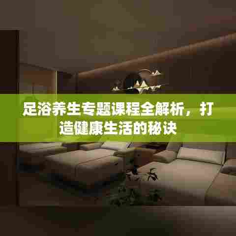 足浴养生专题课程全解析，打造健康生活的秘诀