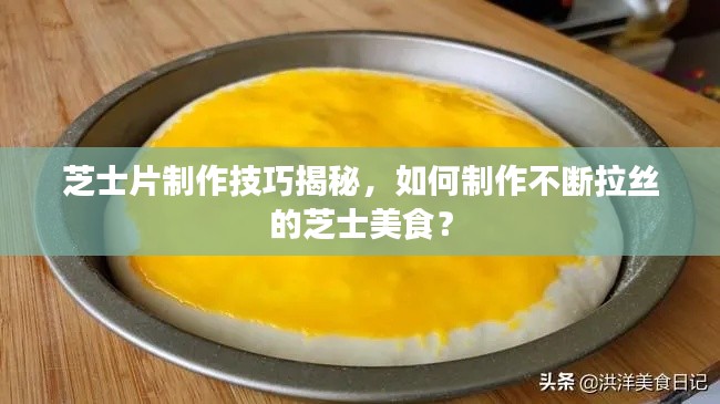 芝士片制作技巧揭秘，如何制作不断拉丝的芝士美食？