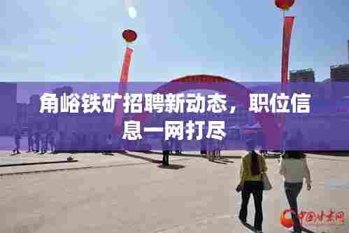 角峪铁矿招聘新动态，职位信息一网打尽