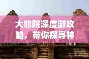 大悲院深度游攻略,带你探寻神秘佛境