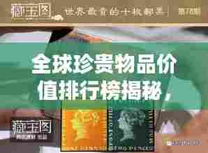 全球珍贵物品价值排行榜揭秘,宝藏中的秘密大公开!