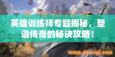 英雄训练师专题揭秘,塑造传奇的秘诀攻略!