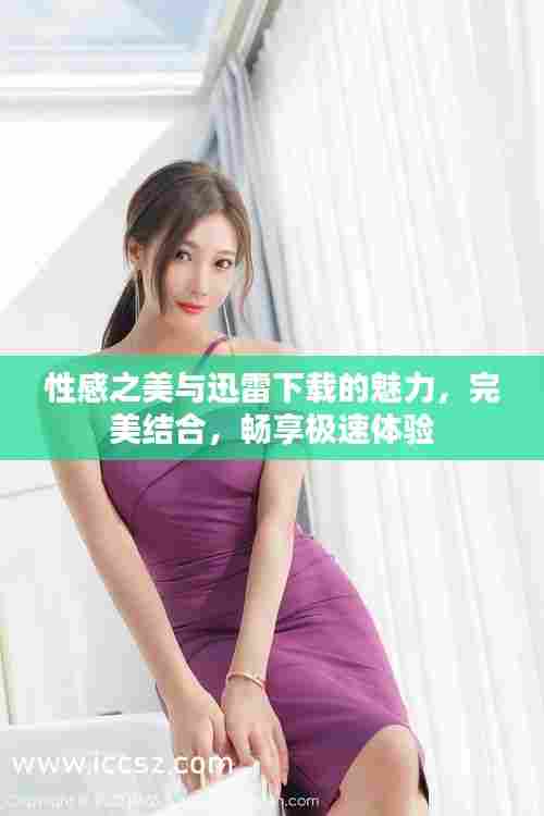 性感之美与迅雷下载的魅力，完美结合，畅享极速体验